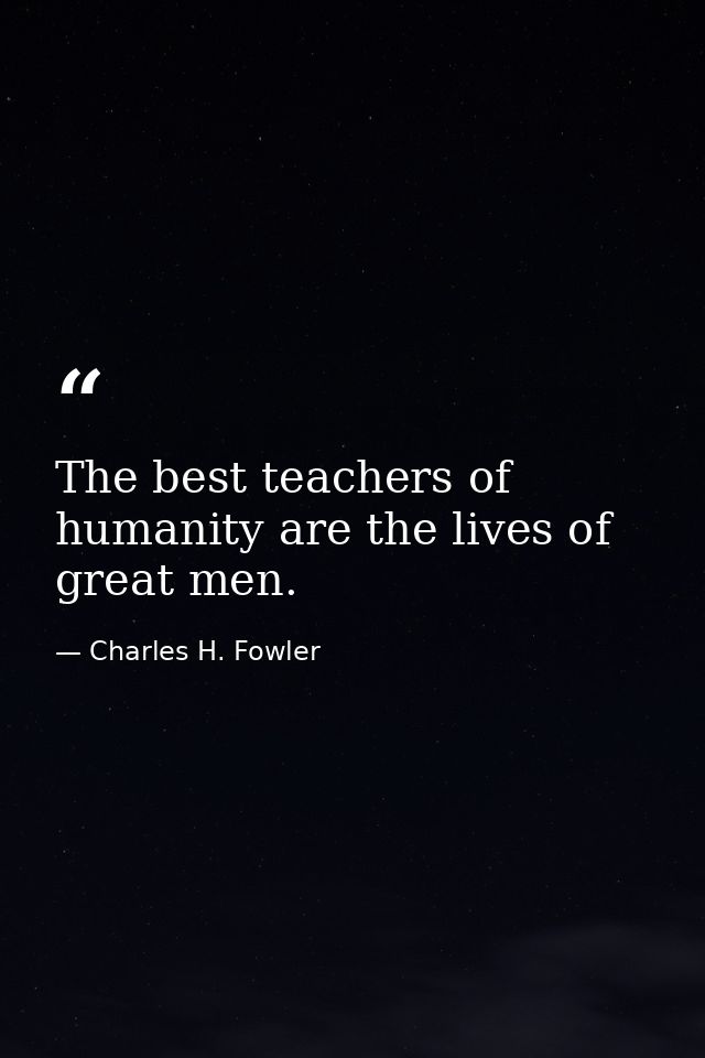 The best teachers of humanity are the lives of great men. — Charles H. Fowler