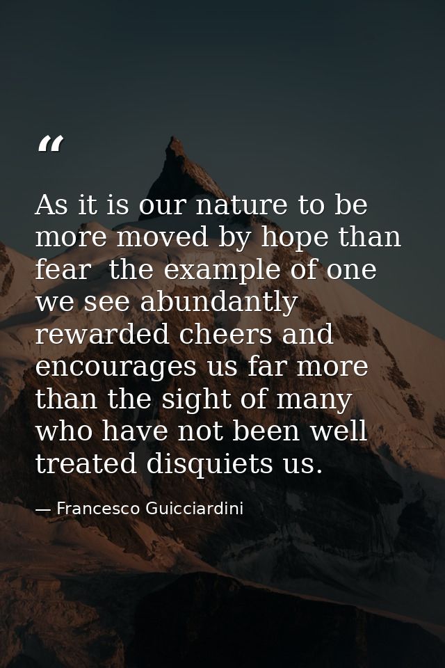As it is our nature to be more moved by hope than fear  the example of one we see abundantly rewarded cheers and encoura — Francesco Guicciardini