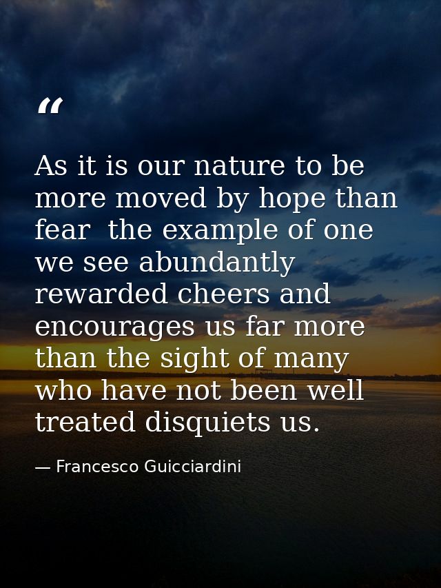 As it is our nature to be more moved by hope than fear  the example of one we see abundantly rewarded cheers and encoura — Francesco Guicciardini