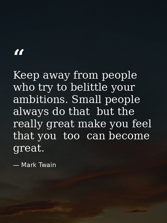 Keep away from people who try to belittle your ambitions. Small people always do that  but the really great make you fee — Mark Twain