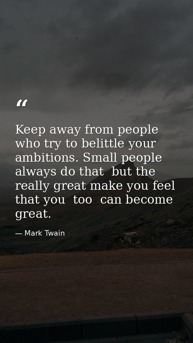 Keep away from people who try to belittle your ambitions. Small people always do that  but the really great make you fee — Mark Twain