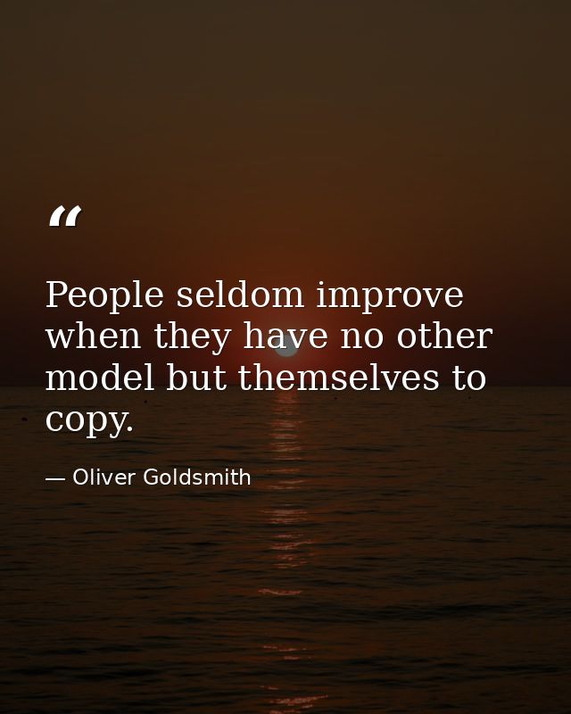 People seldom improve when they have no other model but themselves to copy. — Oliver Goldsmith