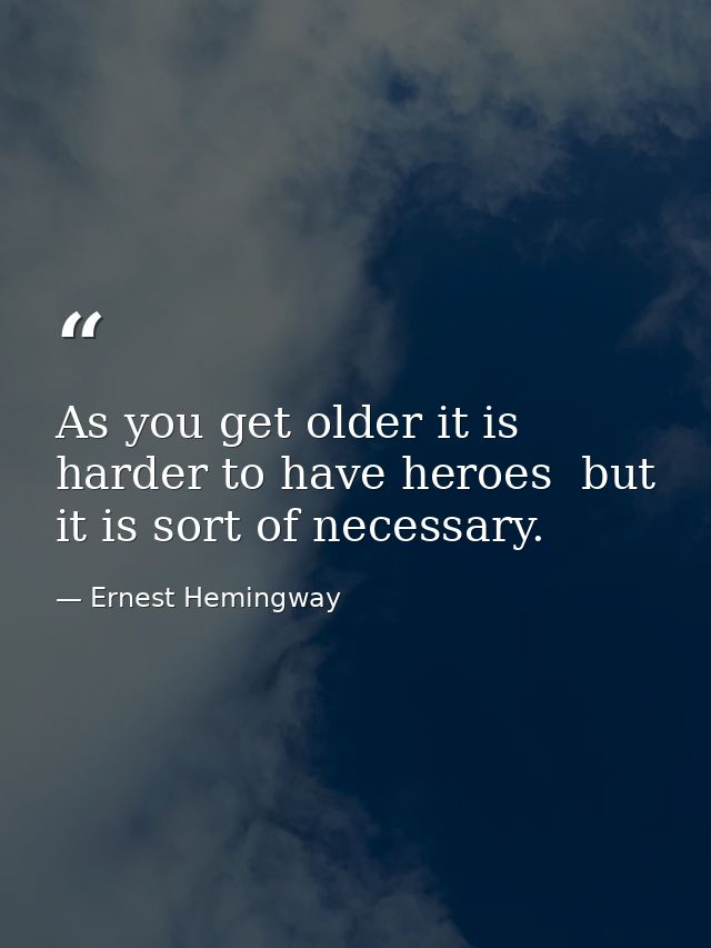 As you get older it is harder to have heroes  but it is sort of necessary. — Ernest Hemingway