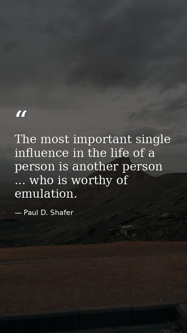 The most important single influence in the life of a person is another person ... who is worthy of emulation. — Paul D. Shafer