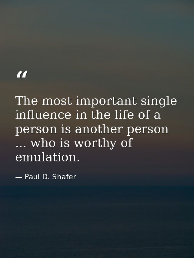The most important single influence in the life of a person is another person ... who is worthy of emulation. — Paul D. Shafer