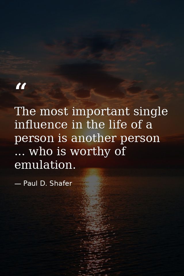The most important single influence in the life of a person is another person ... who is worthy of emulation. — Paul D. Shafer