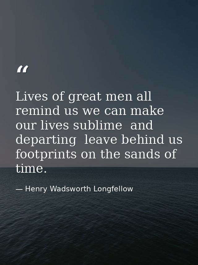 Lives of great men all remind us we can make our lives sublime  and  departing  leave behind us  footprints on the sands — Henry Wadsworth Longfellow