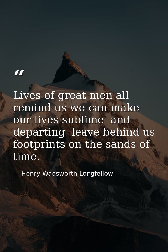 Lives of great men all remind us we can make our lives sublime  and  departing  leave behind us  footprints on the sands — Henry Wadsworth Longfellow