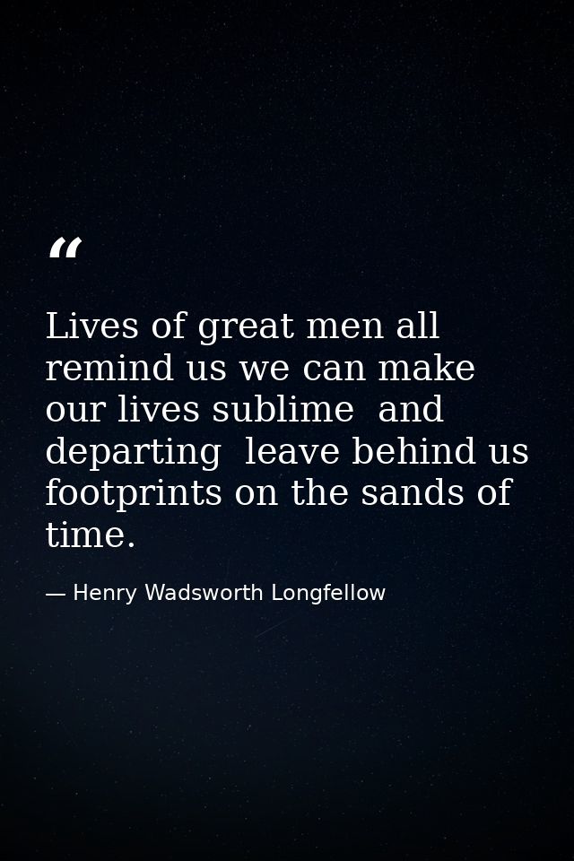 Lives of great men all remind us we can make our lives sublime  and  departing  leave behind us  footprints on the sands — Henry Wadsworth Longfellow