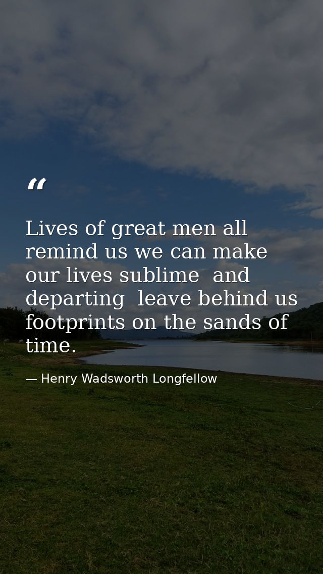 Lives of great men all remind us we can make our lives sublime  and  departing  leave behind us  footprints on the sands — Henry Wadsworth Longfellow