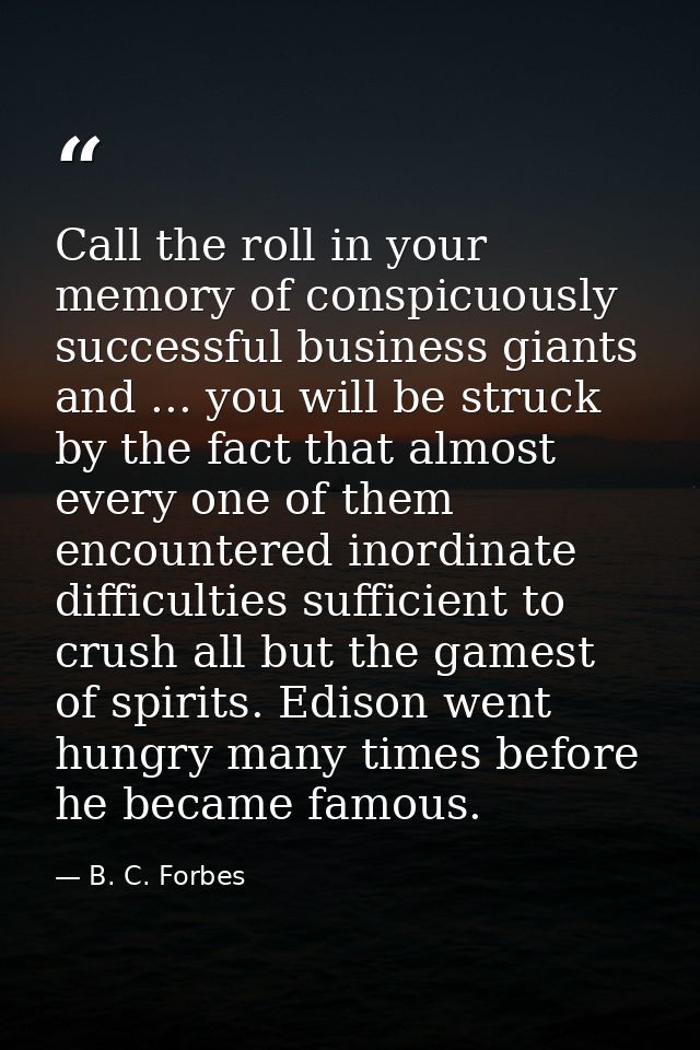 Call the roll in your memory of conspicuously successful business giants and ... you will be struck by the fact that alm — B. C. Forbes