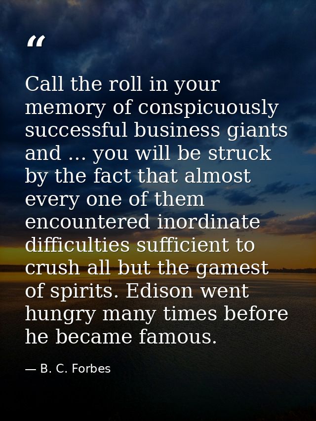 Call the roll in your memory of conspicuously successful business giants and ... you will be struck by the fact that alm — B. C. Forbes