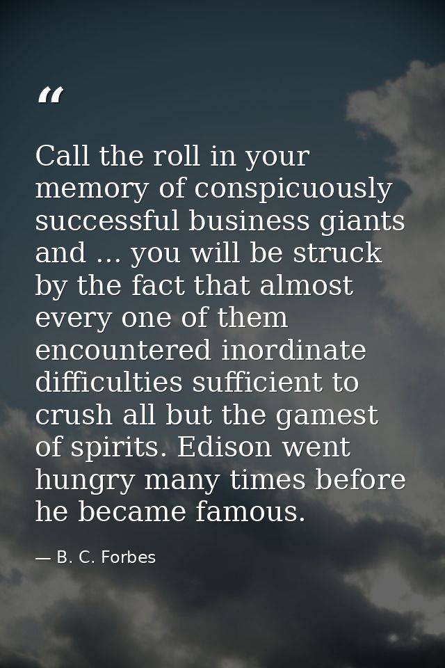 Call the roll in your memory of conspicuously successful business giants and ... you will be struck by the fact that alm — B. C. Forbes