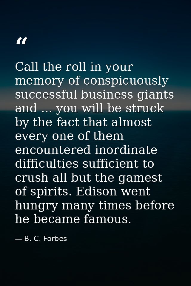 Call the roll in your memory of conspicuously successful business giants and ... you will be struck by the fact that alm — B. C. Forbes