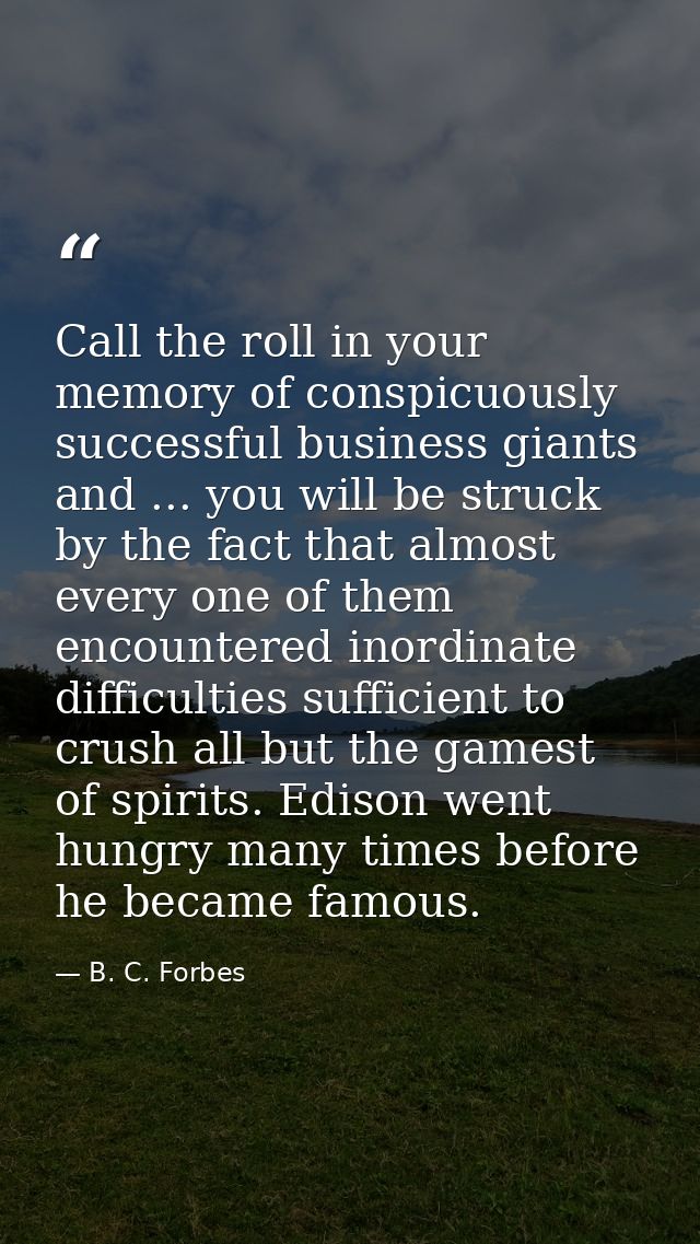 Call the roll in your memory of conspicuously successful business giants and ... you will be struck by the fact that alm — B. C. Forbes