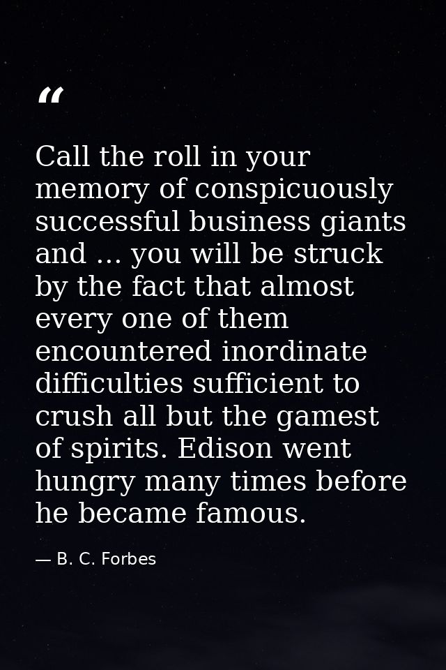 Call the roll in your memory of conspicuously successful business giants and ... you will be struck by the fact that alm — B. C. Forbes
