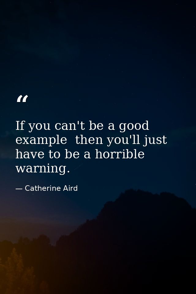 If you can't be a good example  then you'll just have to be a horrible warning. — Catherine Aird