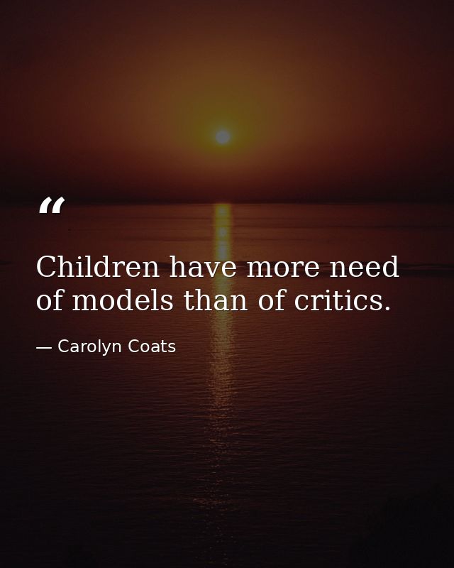 Children have more need of models than of critics. — Carolyn Coats
