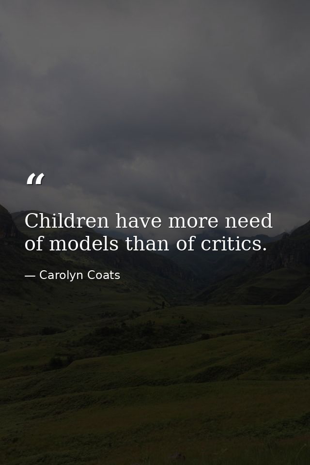 Children have more need of models than of critics. — Carolyn Coats