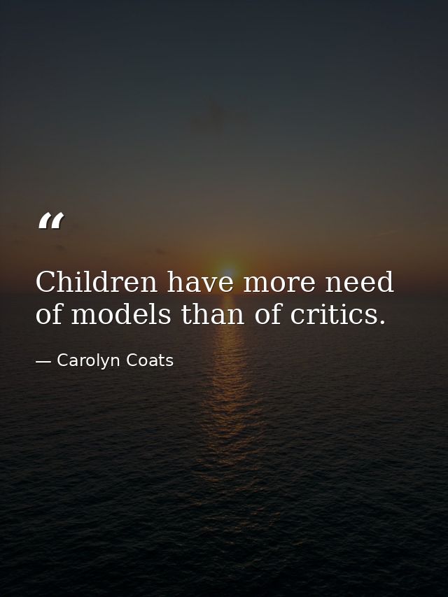 Children have more need of models than of critics. — Carolyn Coats
