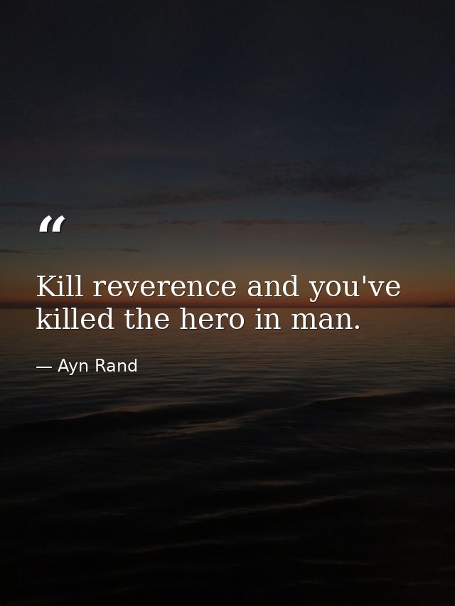 Kill reverence and you've killed the hero in man. — Ayn Rand