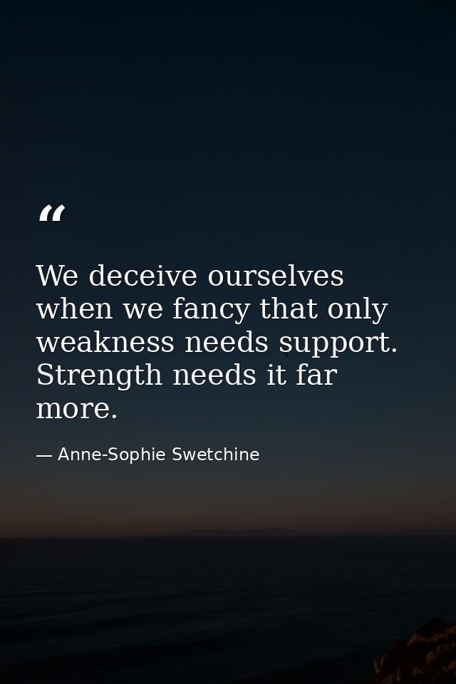 We deceive ourselves when we fancy that only weakness needs support. Strength needs it far more. — Anne-Sophie Swetchine