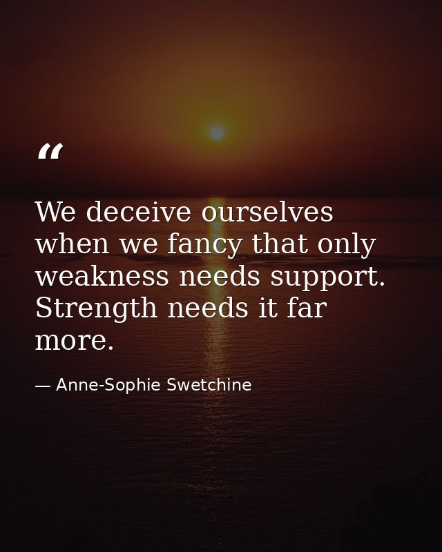 We deceive ourselves when we fancy that only weakness needs support. Strength needs it far more. — Anne-Sophie Swetchine