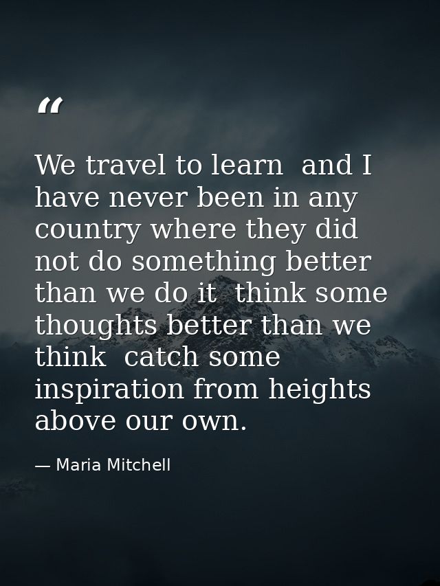 We travel to learn  and I have never been in any country where they did not do something better than we do it  think som — Maria Mitchell