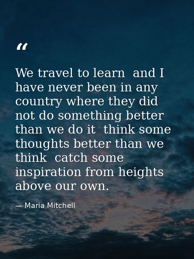 We travel to learn  and I have never been in any country where they did not do something better than we do it  think som — Maria Mitchell
