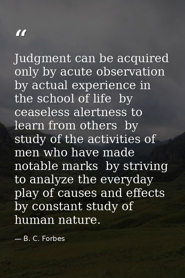 Judgment can be acquired only by acute observation  by actual experience in the school of life  by ceaseless alertness t — B. C. Forbes