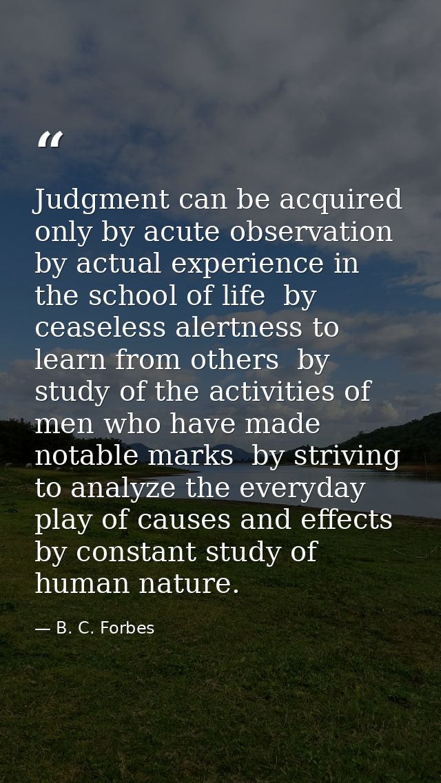 Judgment can be acquired only by acute observation  by actual experience in the school of life  by ceaseless alertness t — B. C. Forbes