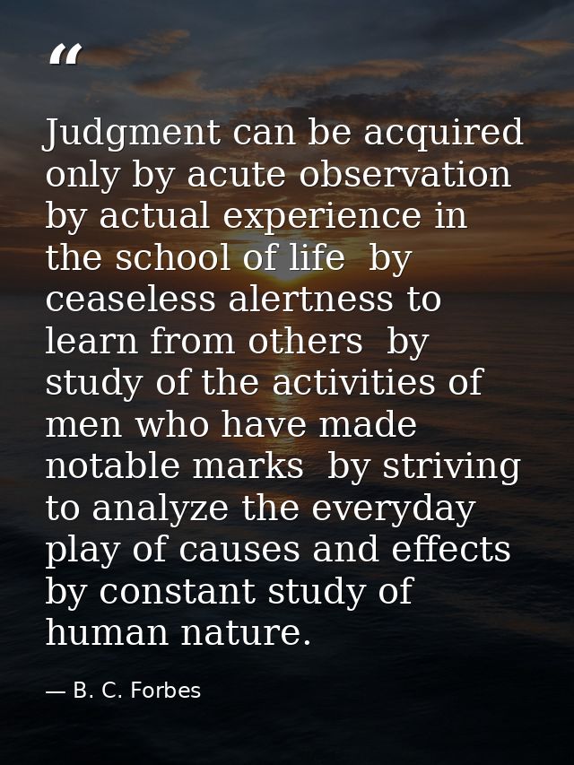 Judgment can be acquired only by acute observation  by actual experience in the school of life  by ceaseless alertness t — B. C. Forbes