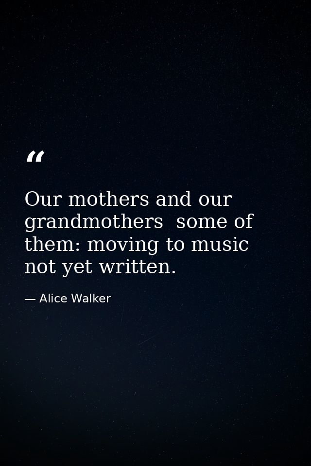 Our mothers and our grandmothers  some of them: moving to music not yet written. — Alice Walker
