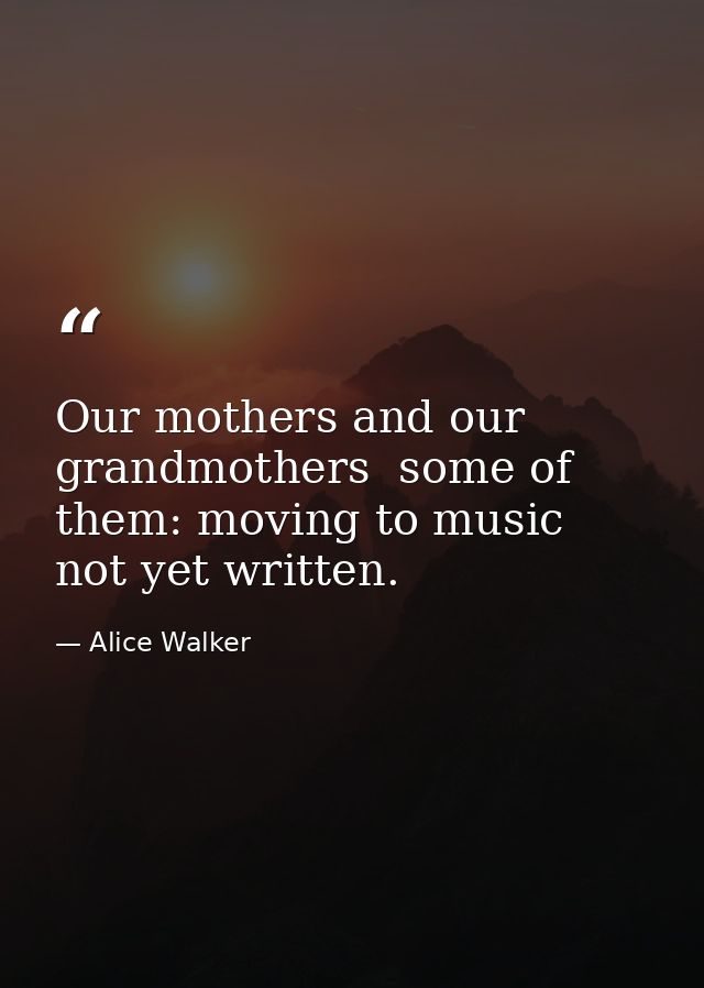 Our mothers and our grandmothers  some of them: moving to music not yet written. — Alice Walker