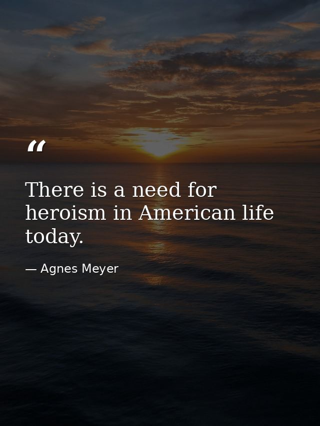 There is a need for heroism in American life today. — Agnes Meyer