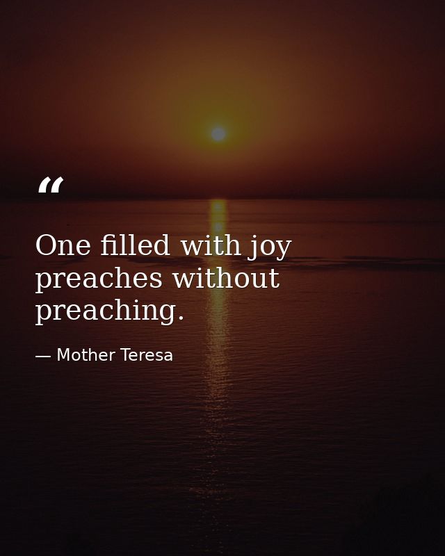 One filled with joy preaches without preaching. — Mother Teresa
