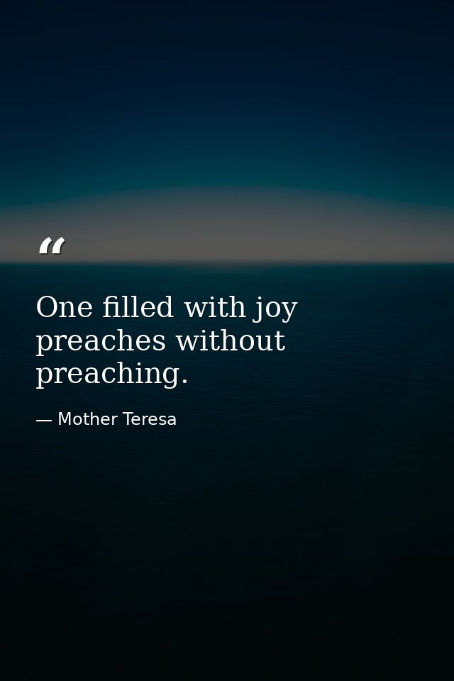 One filled with joy preaches without preaching. — Mother Teresa
