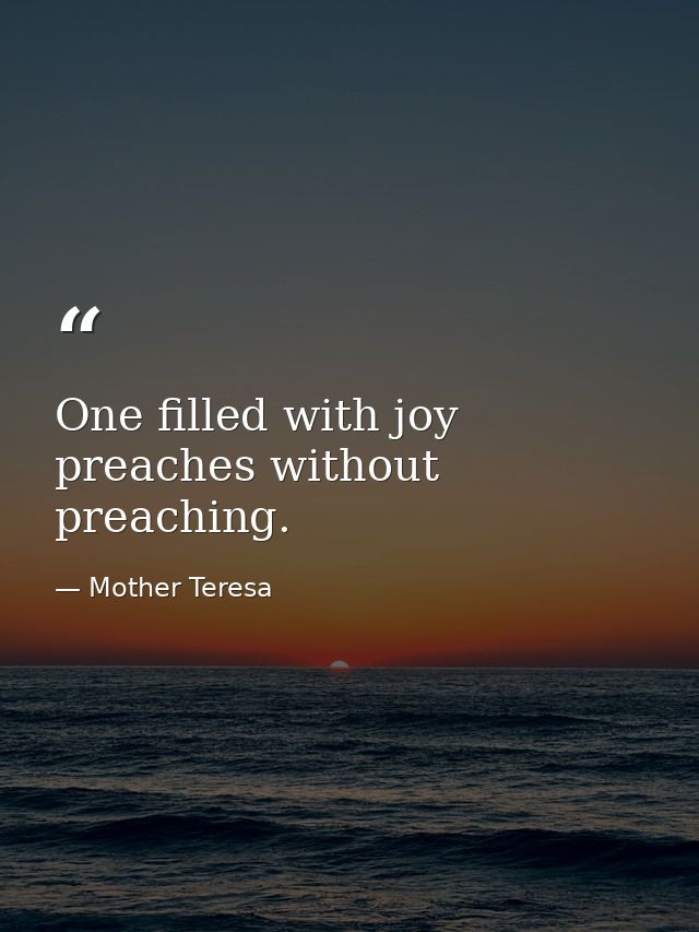 One filled with joy preaches without preaching. — Mother Teresa