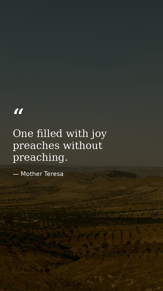 One filled with joy preaches without preaching. — Mother Teresa