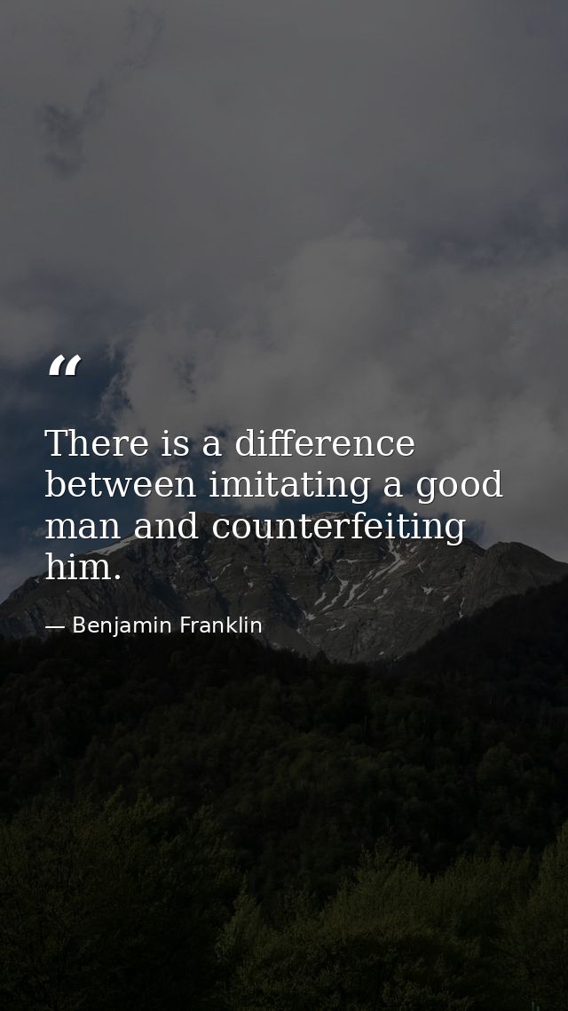 There is a difference between imitating a good man and counterfeiting him. — Benjamin Franklin