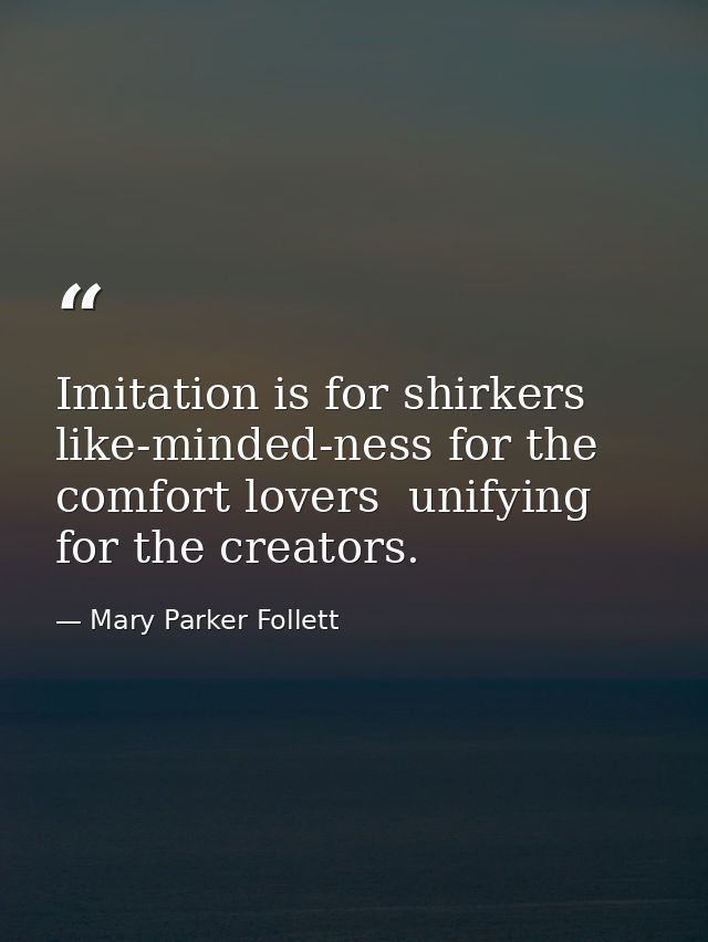 Imitation is for shirkers  like-minded-ness for the comfort lovers  unifying for the creators. — Mary Parker Follett