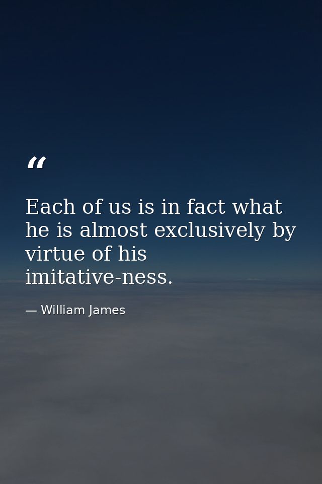 Each of us is in fact what he is almost exclusively by virtue of his imitative-ness. — William James