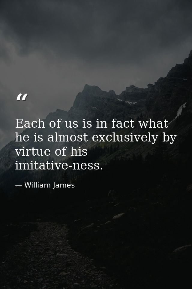 Each of us is in fact what he is almost exclusively by virtue of his imitative-ness. — William James