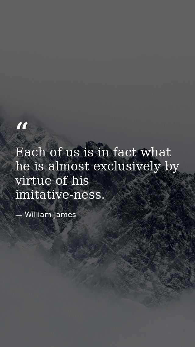 Each of us is in fact what he is almost exclusively by virtue of his imitative-ness. — William James