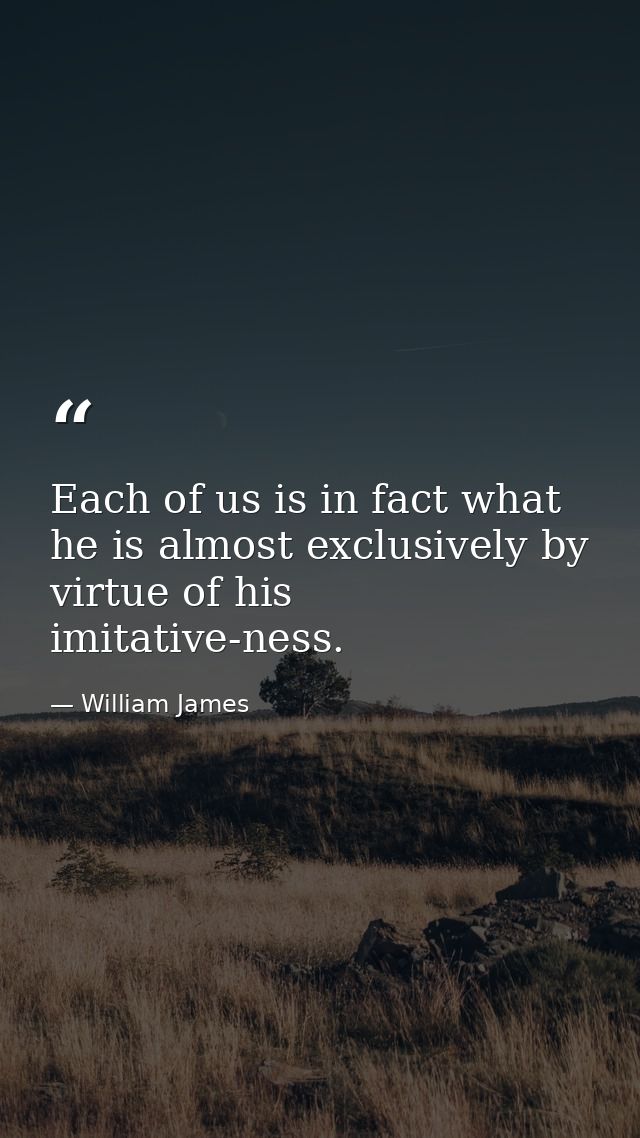 Each of us is in fact what he is almost exclusively by virtue of his imitative-ness. — William James