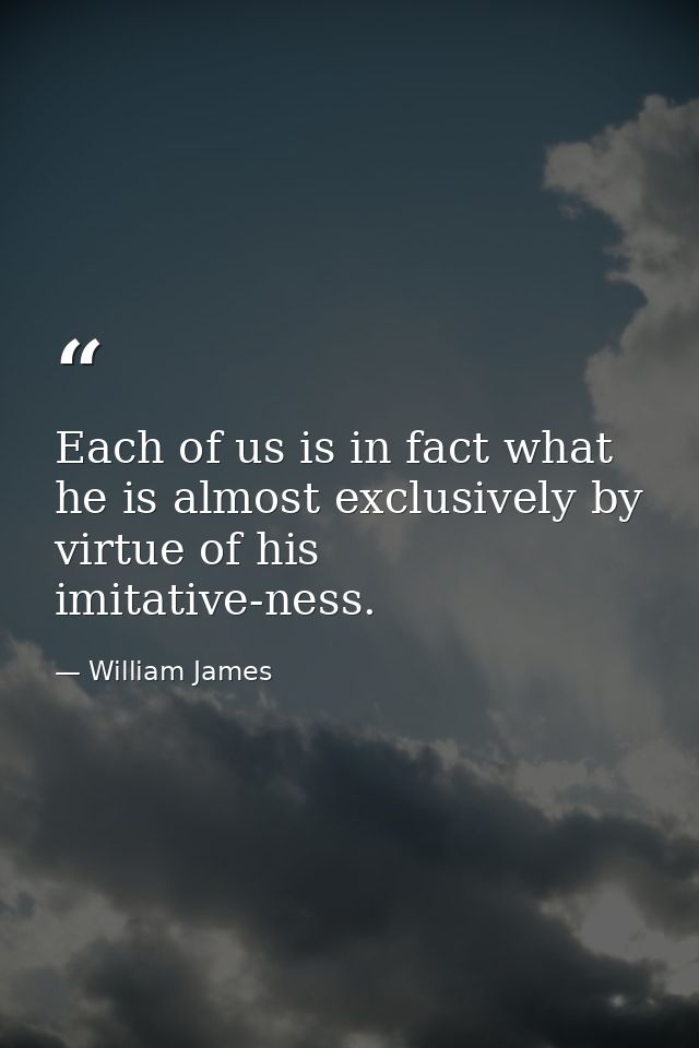 Each of us is in fact what he is almost exclusively by virtue of his imitative-ness. — William James