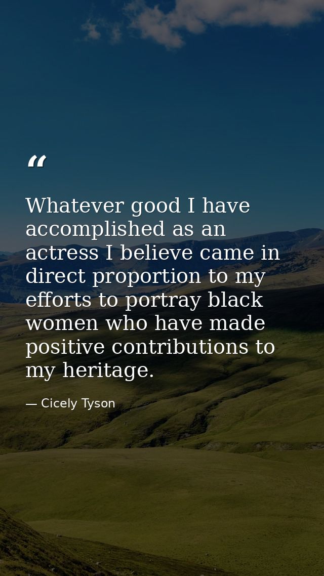 Whatever good I have accomplished as an actress I believe came in direct proportion to my efforts to portray black women — Cicely Tyson
