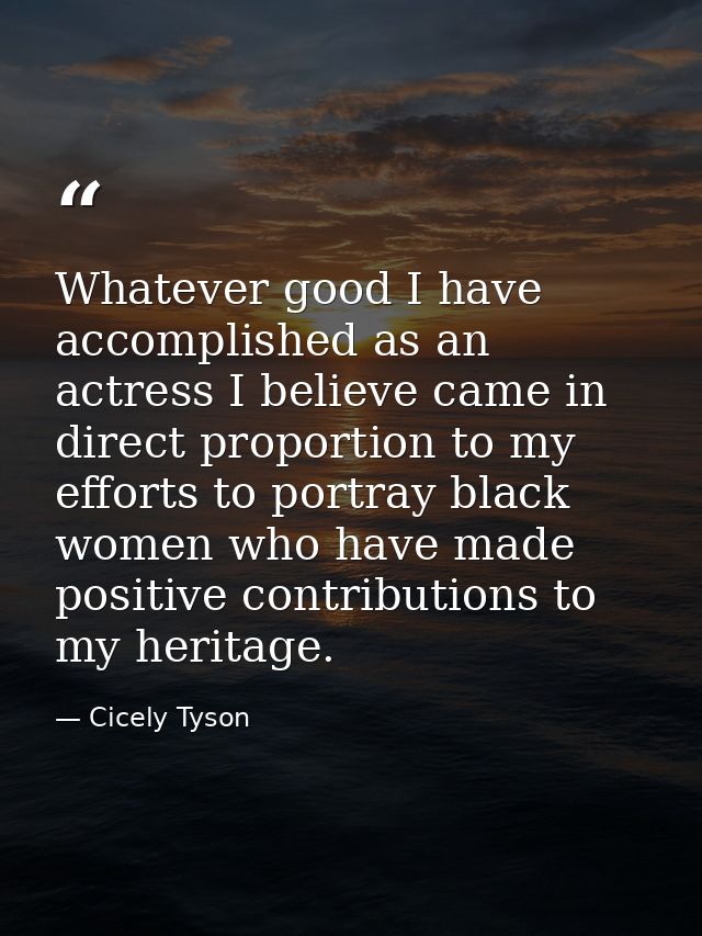 Whatever good I have accomplished as an actress I believe came in direct proportion to my efforts to portray black women — Cicely Tyson