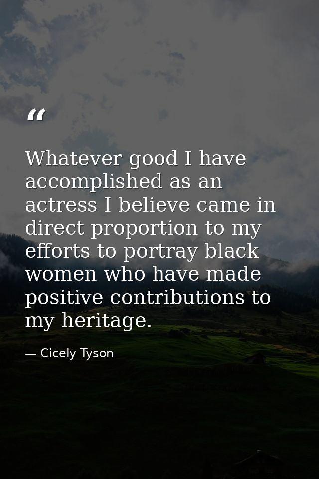 Whatever good I have accomplished as an actress I believe came in direct proportion to my efforts to portray black women — Cicely Tyson