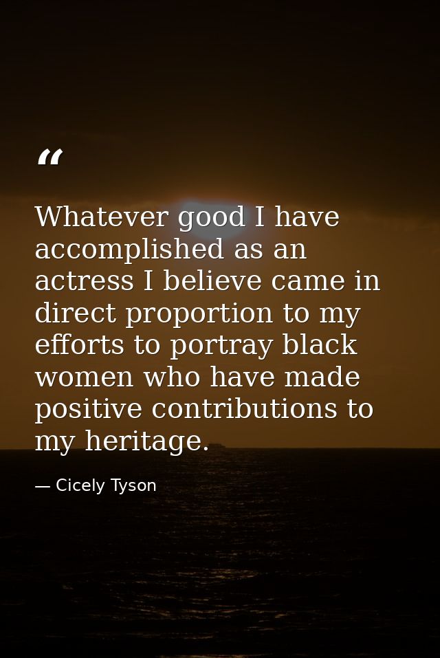 Whatever good I have accomplished as an actress I believe came in direct proportion to my efforts to portray black women — Cicely Tyson